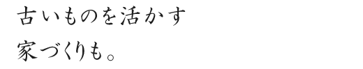 古いものを活かす
家づくりも。